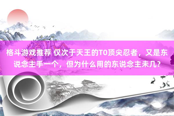 格斗游戏推荐 仅次于天王的T0顶尖忍者，又是东说念主手一个，但为什么用的东说念主未几？