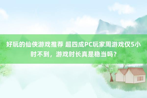 好玩的仙侠游戏推荐 超四成PC玩家周游戏仅5小时不到，游戏时长真是稳当吗？