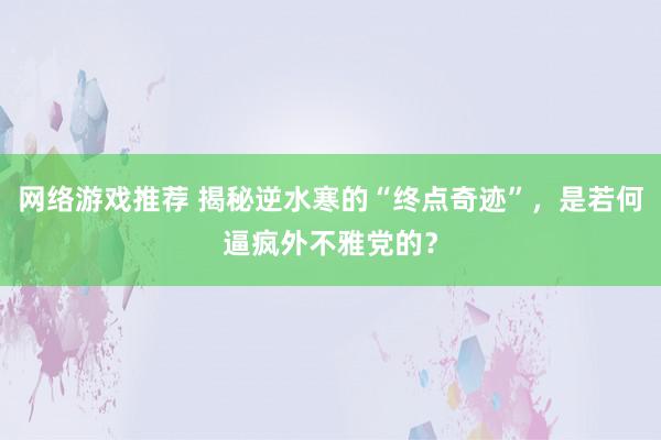 网络游戏推荐 揭秘逆水寒的“终点奇迹”，是若何逼疯外不雅党的？