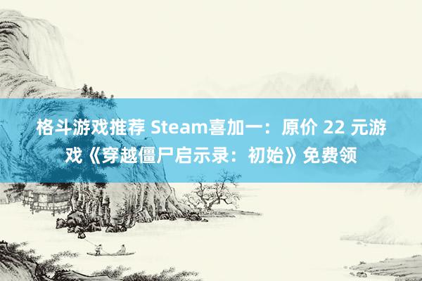 格斗游戏推荐 Steam喜加一：原价 22 元游戏《穿越僵尸启示录：初始》免费领