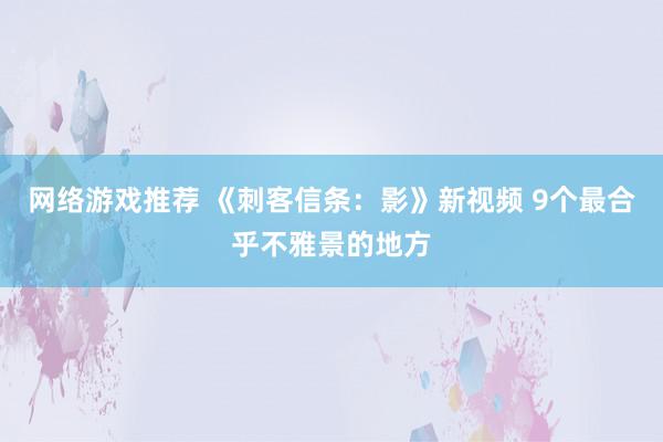 网络游戏推荐 《刺客信条：影》新视频 9个最合乎不雅景的地方