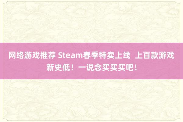 网络游戏推荐 Steam春季特卖上线  上百款游戏新史低！一说念买买买吧！